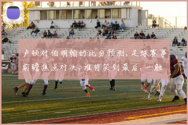 卢顿对伯明翰的比分预测,足球赛事前瞻焦点对决,谁将笑到最后,一触即发