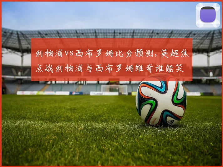 利物浦vs西布罗姆比分预测,英超焦点战利物浦与西布罗姆维奇谁能笑到最后