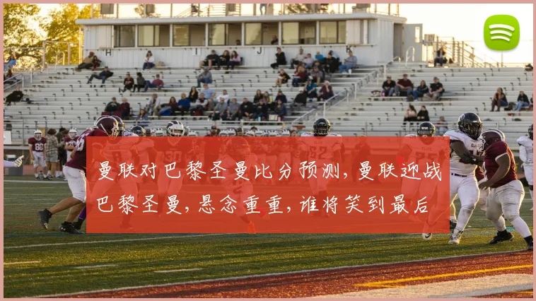 曼联对巴黎圣曼比分预测,曼联迎战巴黎圣曼,悬念重重,谁将笑到最后
