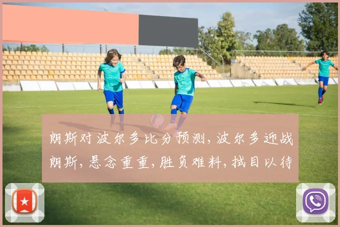 朗斯对波尔多比分预测,波尔多迎战朗斯,悬念重重,胜负难料,拭目以待